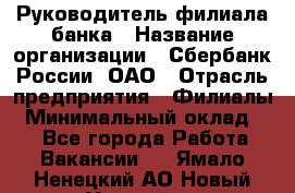 Руководитель филиала банка › Название организации ­ Сбербанк России, ОАО › Отрасль предприятия ­ Филиалы › Минимальный оклад ­ 1 - Все города Работа » Вакансии   . Ямало-Ненецкий АО,Новый Уренгой г.